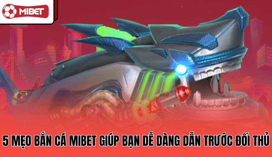 5-meo-ban-ca-mibet-giup-ban-de-dang-dan-truoc-doi-thu